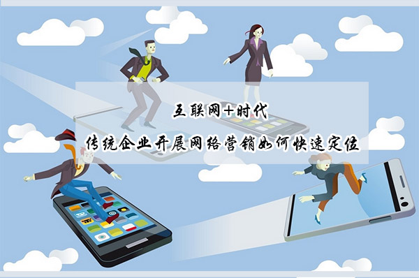 传统企业开展网络营销如何快速定位 传统企业开展网络营销如何快速定位